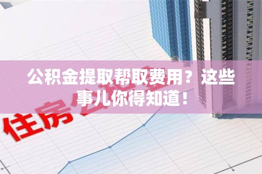 宁化公积金提取帮取费用？这些事儿你得知道！