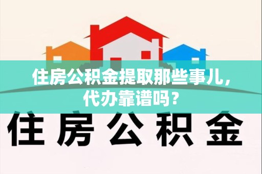 宁化住房公积金提取那些事儿，代办靠谱吗？
