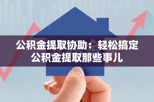 宁化公积金提取协助:轻松搞定公积金提取那些事儿 宁化公积金提取协助:轻松搞定公积金提取那些事儿