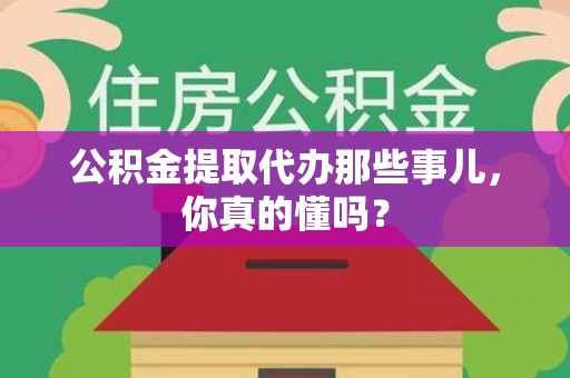 宁化公积金提取代办那些事儿，你真的懂吗？