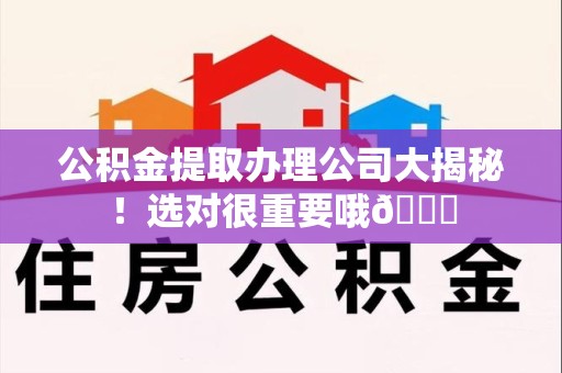 宁化公积金提取办理公司大揭秘！选对很重要哦😎