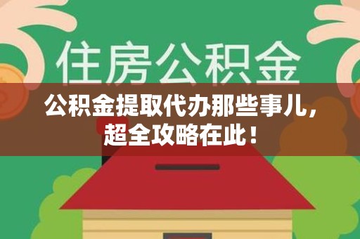 宁化公积金提取代办那些事儿,超全攻略在此! 宁化公积金提取代办那些事儿,超全攻略在此!