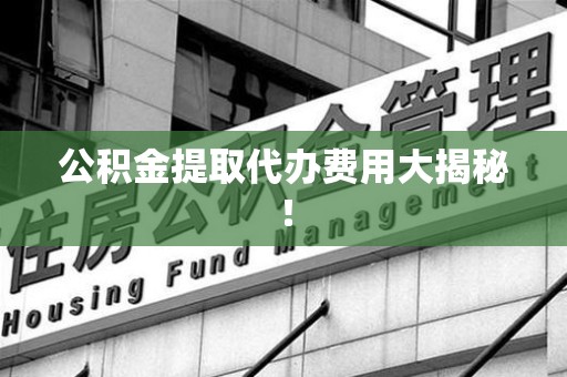 宁化公积金提取代办费用大揭秘! 宁化公积金提取代办费用大揭秘!