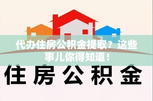 宁化代办住房公积金提取？这些事儿你得知道！