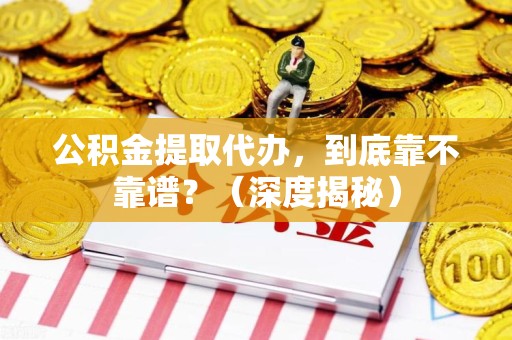 宁化公积金提取代办,到底靠不靠谱?(深度揭秘) 宁化公积金提取代办,到底靠不靠谱?(深度揭秘)
