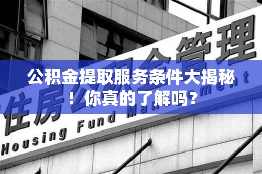 宁化公积金提取服务条件大揭秘！你真的了解吗？