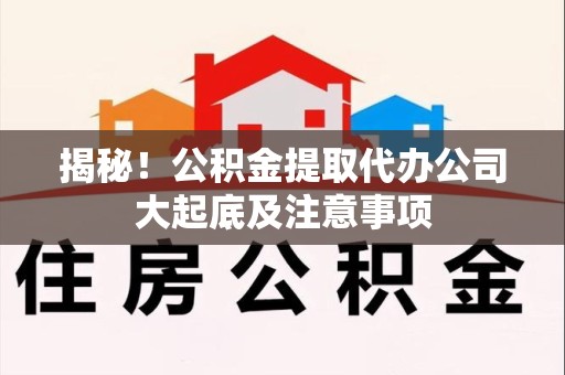 宁化揭秘！公积金提取代办公司大起底及注意事项