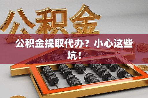 宁化公积金提取代办？小心这些坑！