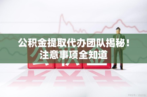 宁化公积金提取代办团队揭秘！注意事项全知道