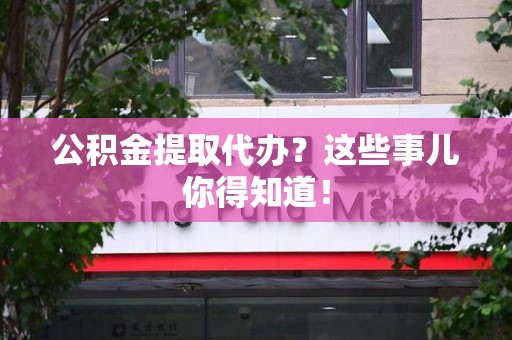 宁化公积金提取代办？这些事儿你得知道！
