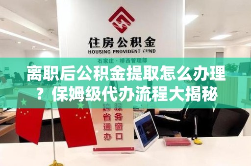 宁化离职后公积金提取怎么办理?保姆级代办流程大揭秘 宁化离职后公积金提取怎么办理?保姆级代办流程大揭秘