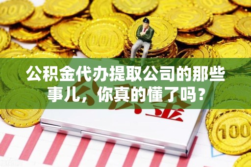 宁化公积金代办提取公司的那些事儿，你真的懂了吗？