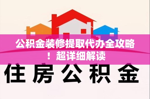宁化公积金装修提取代办全攻略！超详细解读