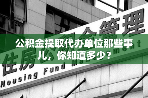 宁化公积金提取代办单位那些事儿,你知道多少? 宁化公积金提取代办单位那些事儿,你知道多少?