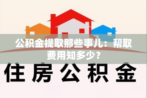 宁化公积金提取那些事儿:帮取费用知多少? 宁化公积金提取那些事儿:帮取费用知多少?