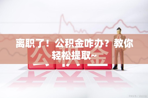 宁化离职了！公积金咋办？教你轻松提取~