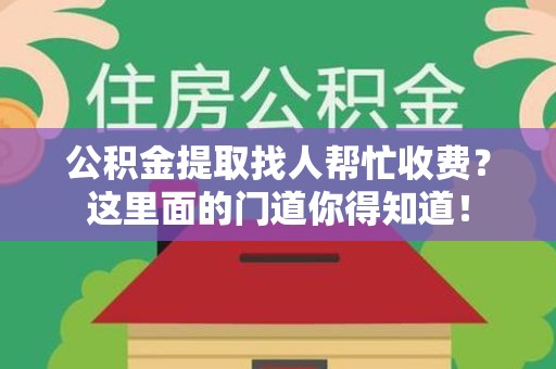 宁化公积金提取找人帮忙收费？这里面的门道你得知道！