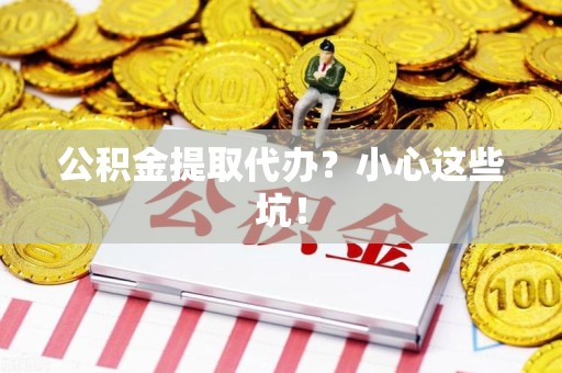 宁化公积金提取代办?小心这些坑! 宁化公积金提取代办?小心这些坑!