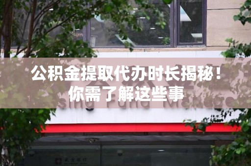宁化公积金提取代办时长揭秘！你需了解这些事