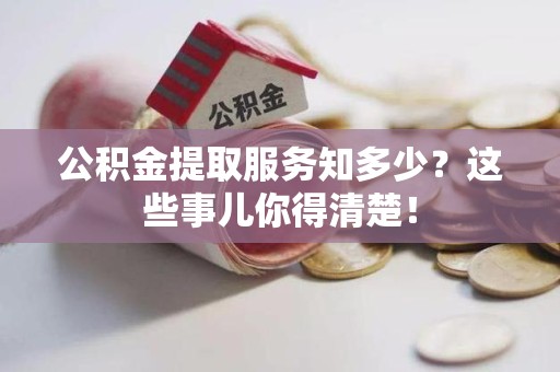 宁化公积金提取服务知多少？这些事儿你得清楚！
