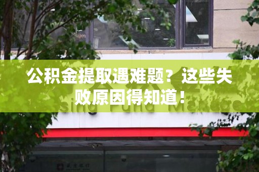 宁化公积金提取遇难题？这些失败原因得知道！