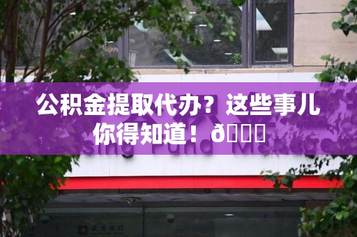 宁化公积金提取代办？这些事儿你得知道！😎