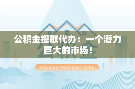 宁化公积金提取代办：一个潜力巨大的市场！