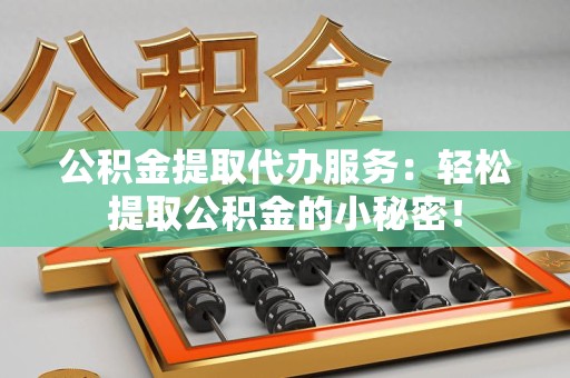 宁化公积金提取代办服务：轻松提取公积金的小秘密！