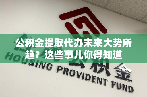 宁化公积金提取代办未来大势所趋?这些事儿你得知道 宁化公积金提取代办未来大势所趋?这些事儿你得知道