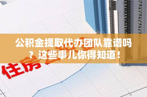 宁化公积金提取代办团队靠谱吗？这些事儿你得知道！