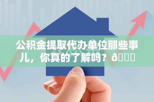 宁化公积金提取代办单位那些事儿，你真的了解吗？😎