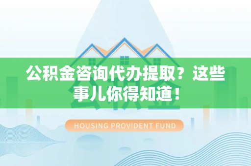 宁化公积金咨询代办提取？这些事儿你得知道！