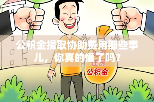 宁化公积金提取协助费用那些事儿，你真的懂了吗？