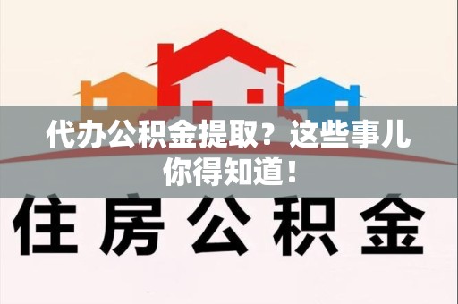 宁化代办公积金提取？这些事儿你得知道！