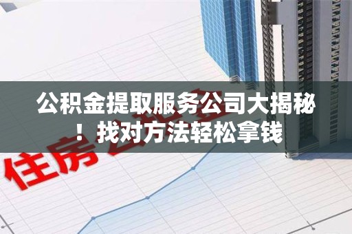 宁化公积金提取服务公司大揭秘！找对方法轻松拿钱