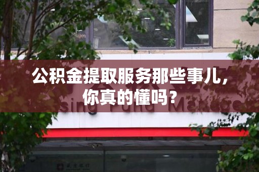 宁化公积金提取服务那些事儿，你真的懂吗？