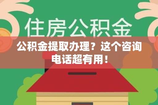 宁化公积金提取办理？这个咨询电话超有用！
