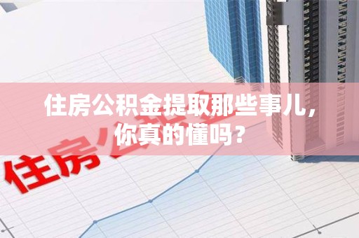 宁化住房公积金提取那些事儿,你真的懂吗? 宁化住房公积金提取那些事儿,你真的懂吗?