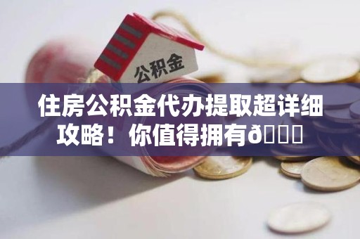宁化住房公积金代办提取超详细攻略！你值得拥有😎