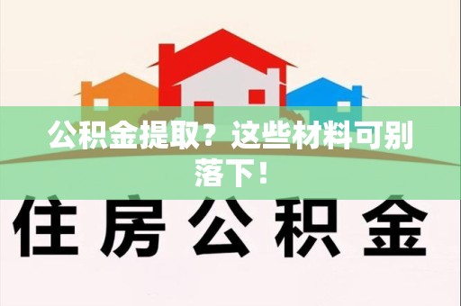 宁化公积金提取？这些材料可别落下！