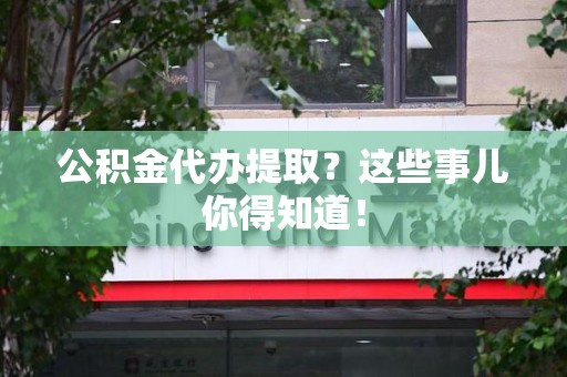 宁化公积金代办提取？这些事儿你得知道！