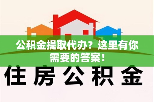 宁化公积金提取代办?这里有你需要的答案! 宁化公积金提取代办?这里有你需要的答案!