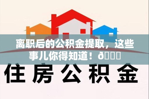 宁化离职后的公积金提取,这些事儿你得知道!😎 宁化离职后的公积金提取,这些事儿你得知道!😎