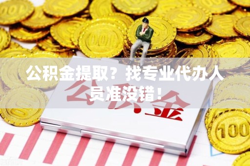 宁化公积金提取？找专业代办人员准没错！