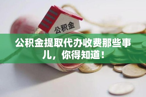 宁化公积金提取代办收费那些事儿，你得知道！