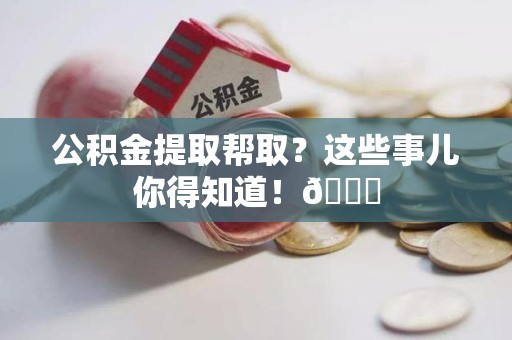宁化公积金提取帮取？这些事儿你得知道！😎