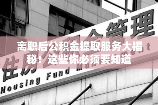 宁化离职后公积金提取服务大揭秘！这些你必须要知道