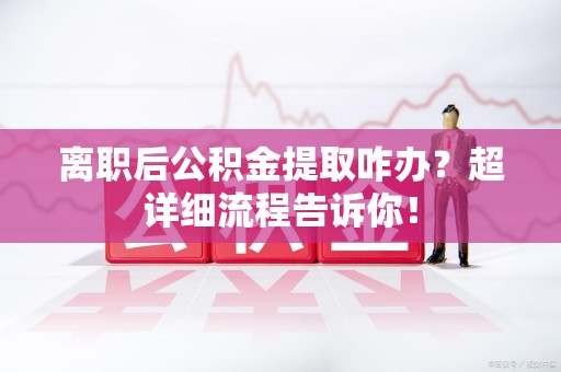 宁化离职后公积金提取咋办？超详细流程告诉你！
