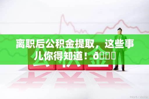 宁化离职后公积金提取，这些事儿你得知道！😎