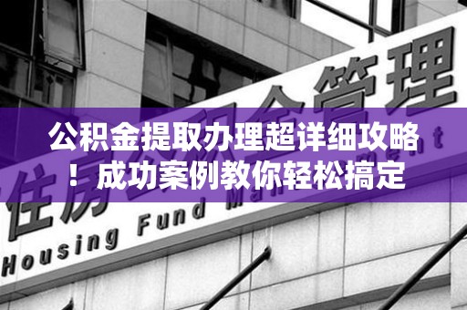 宁化公积金提取办理超详细攻略！成功案例教你轻松搞定